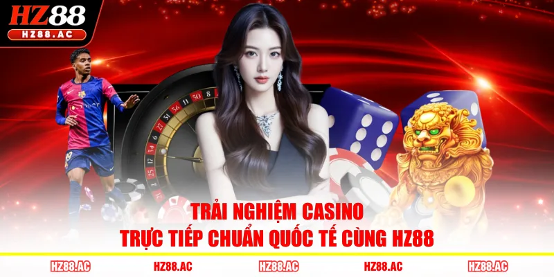 Trải nghiệm Casino trực tiếp chuẩn quốc tế cùng HZ88 